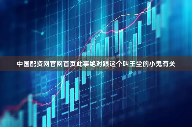 中国配资网官网首页此事绝对跟这个叫王尘的小鬼有关