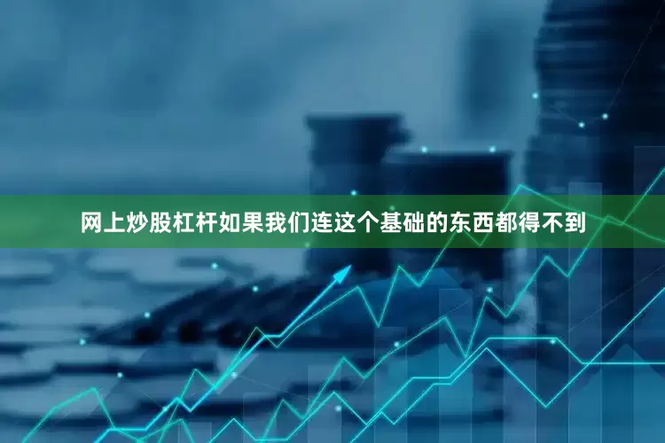 网上炒股杠杆如果我们连这个基础的东西都得不到