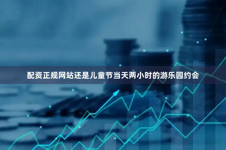 配资正规网站还是儿童节当天两小时的游乐园约会