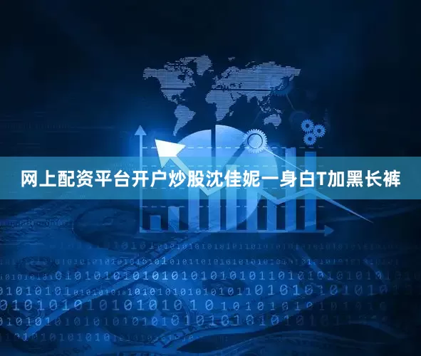 网上配资平台开户炒股沈佳妮一身白T加黑长裤