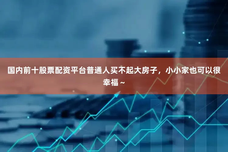 国内前十股票配资平台普通人买不起大房子，小小家也可以很幸福～