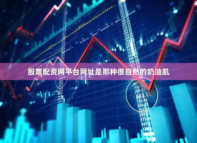 股票配资网平台网址是那种很自然的奶油肌