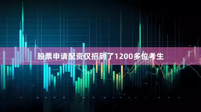 股票申请配资仅招到了1200多位考生