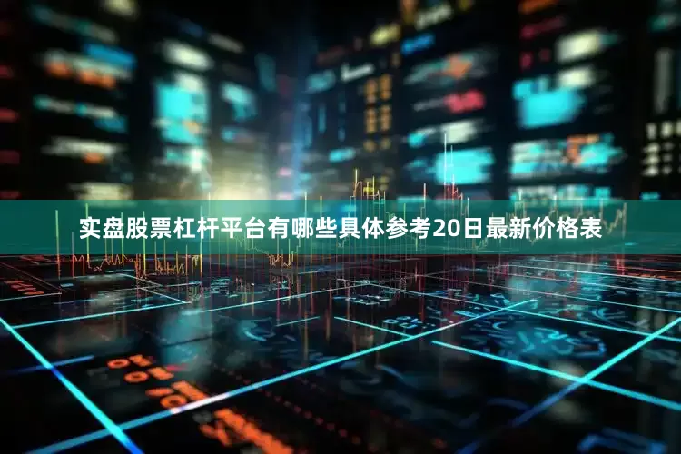 实盘股票杠杆平台有哪些具体参考20日最新价格表