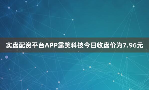 实盘配资平台APP露笑科技今日收盘价为7.96元