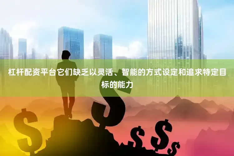 杠杆配资平台它们缺乏以灵活、智能的方式设定和追求特定目标的能力